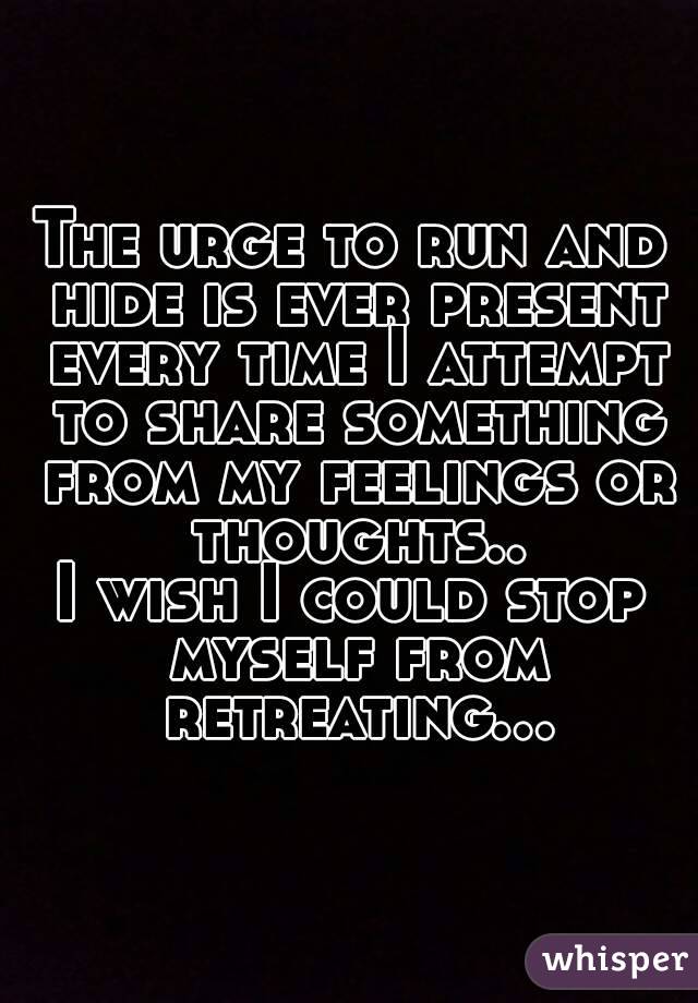 The urge to run and hide is ever present every time I attempt to share something from my feelings or thoughts..
I wish I could stop myself from retreating...