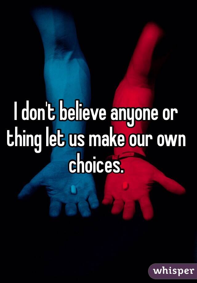 I don't believe anyone or thing let us make our own choices.