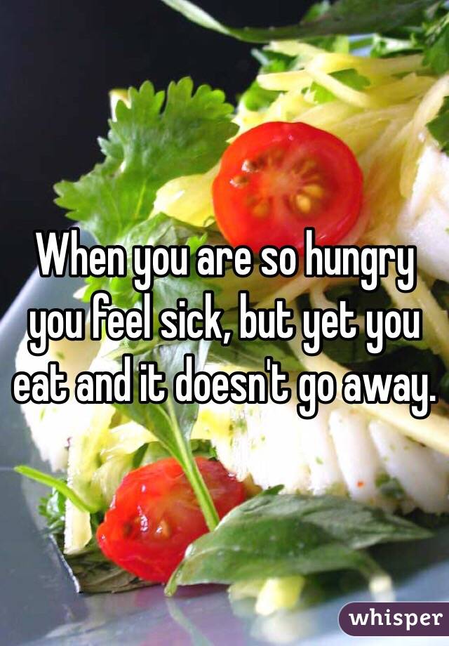 When you are so hungry you feel sick, but yet you eat and it doesn't go away. 