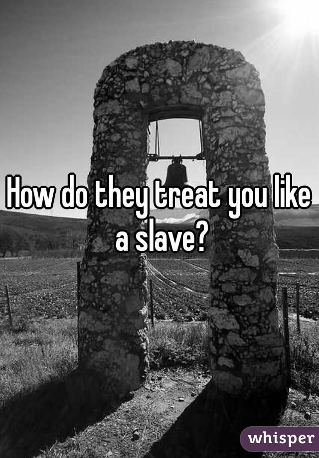 How do they treat you like a slave?