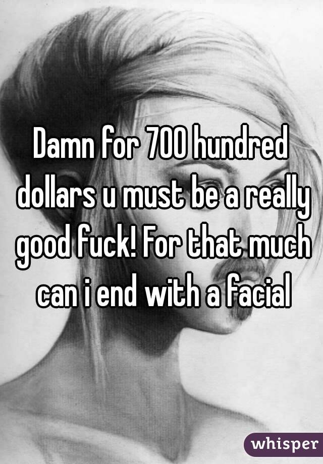 Damn for 700 hundred dollars u must be a really good fuck! For that much can i end with a facial