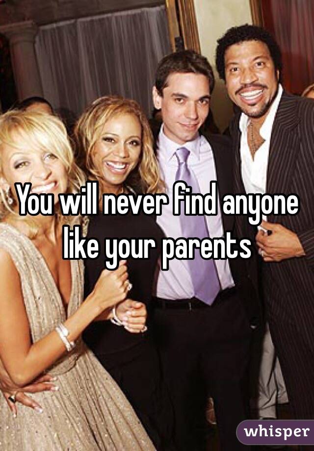 You will never find anyone like your parents