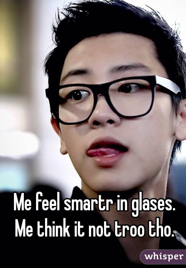 Me feel smartr in glases. Me think it not troo tho. 