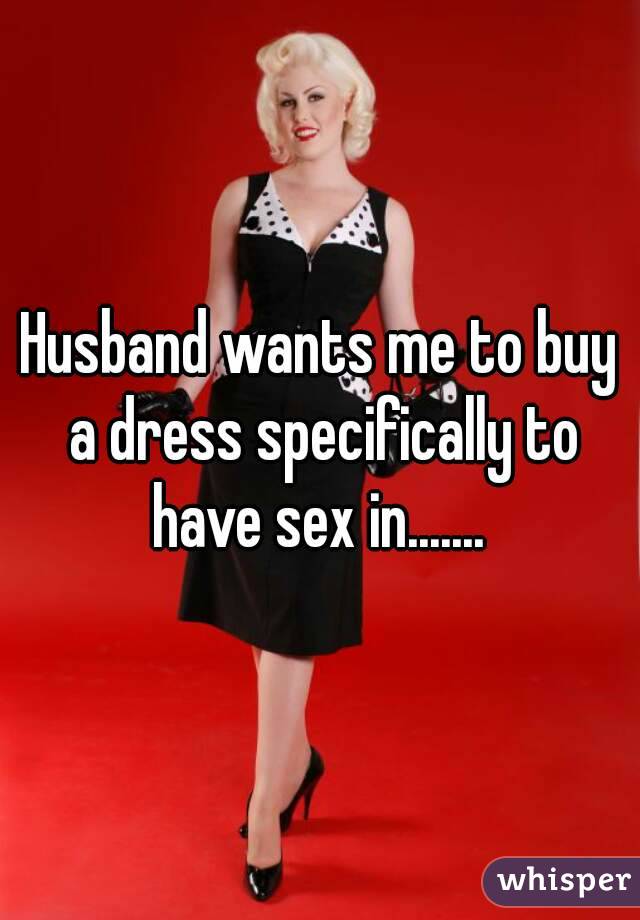 Husband wants me to buy a dress specifically to have sex in....... 