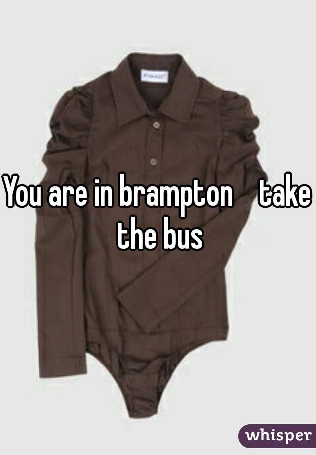 You are in brampton    take the bus