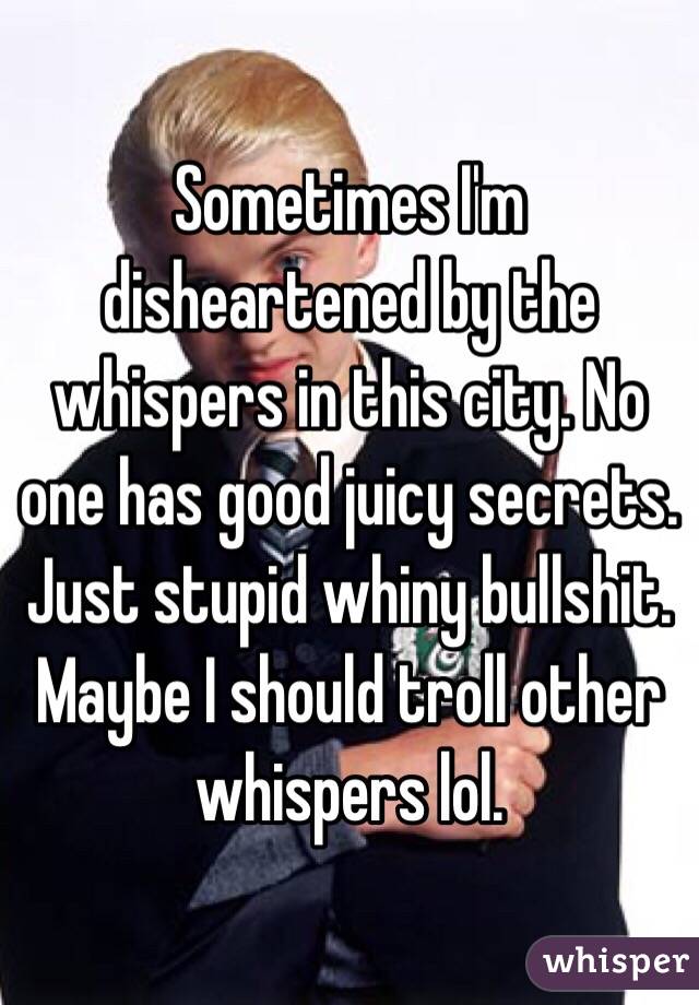 Sometimes I'm disheartened by the whispers in this city. No one has good juicy secrets. Just stupid whiny bullshit. Maybe I should troll other whispers lol. 