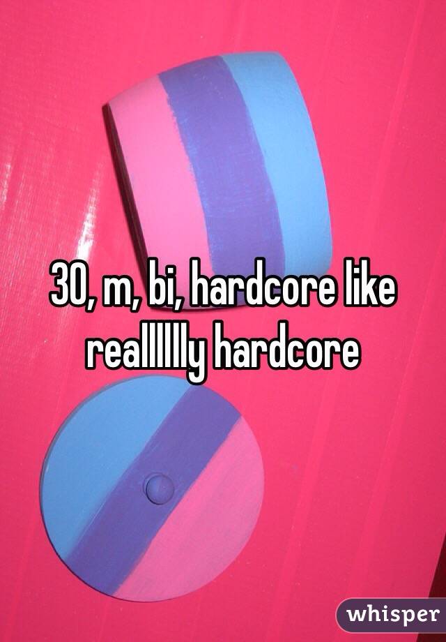 30, m, bi, hardcore like realllllly hardcore 