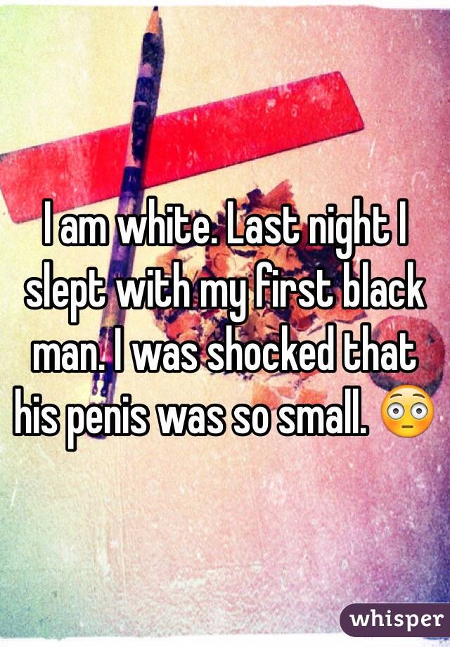 I am white. Last night I slept with my first black man. I was shocked that his penis was so small. 😳