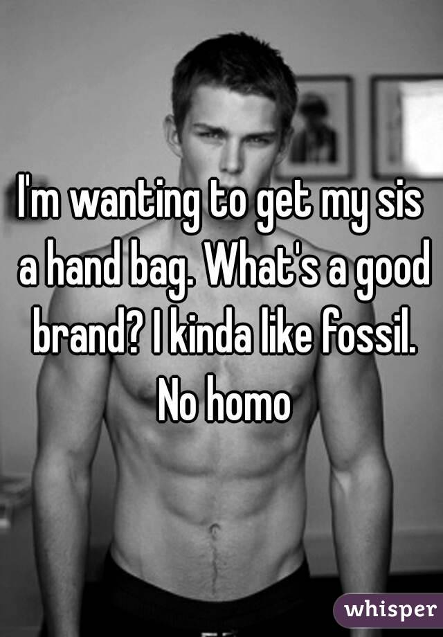 I'm wanting to get my sis a hand bag. What's a good brand? I kinda like fossil. No homo