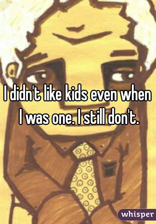 I didn't like kids even when I was one. I still don't.
