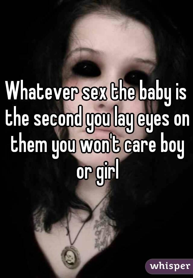 Whatever sex the baby is the second you lay eyes on them you won't care boy or girl