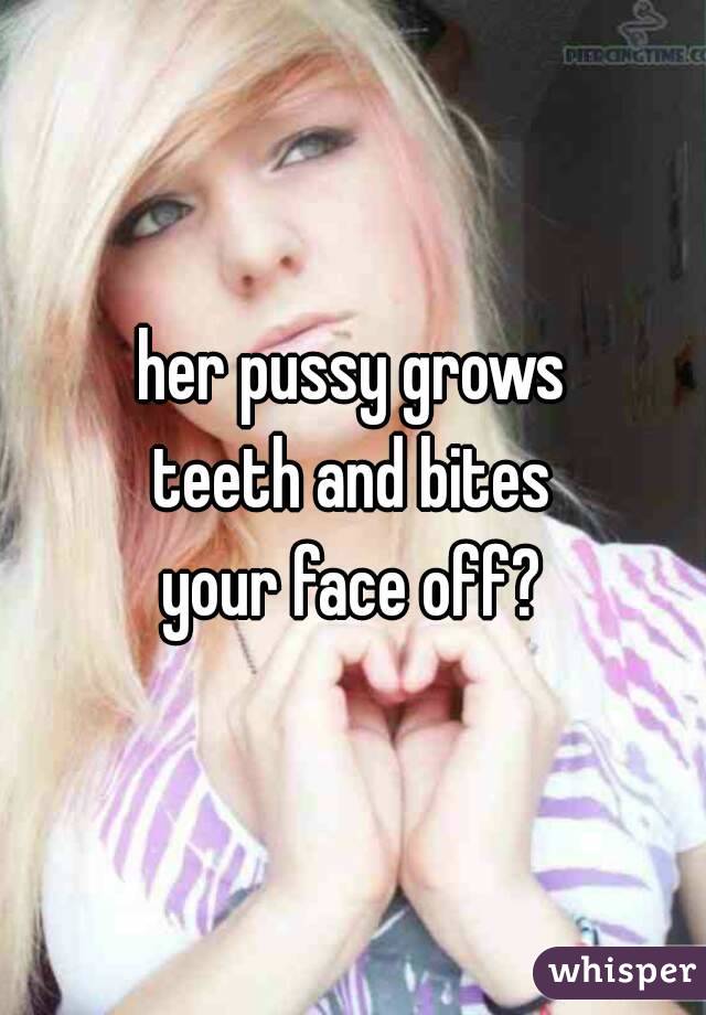 her pussy grows
teeth and bites
your face off?