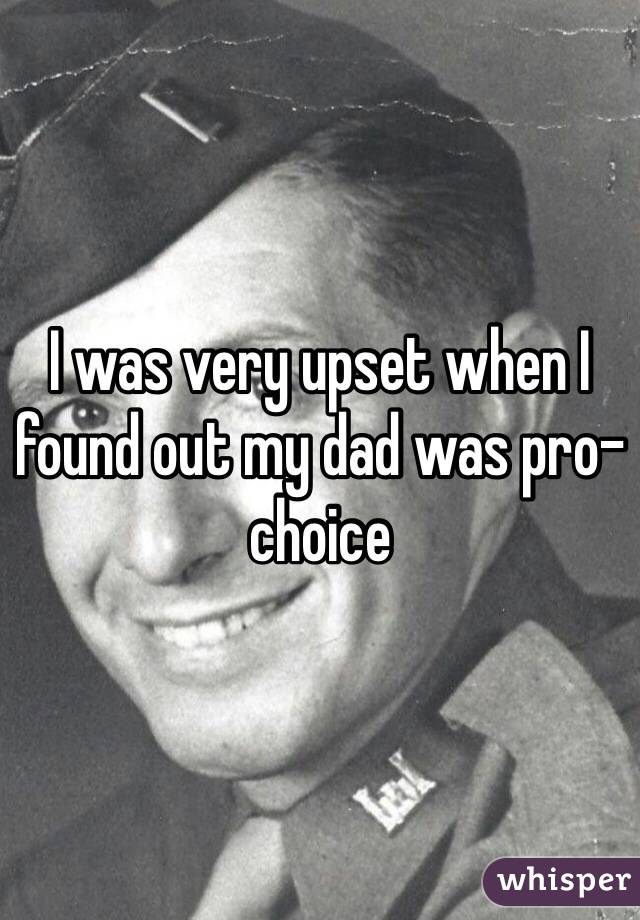 I was very upset when I found out my dad was pro-choice