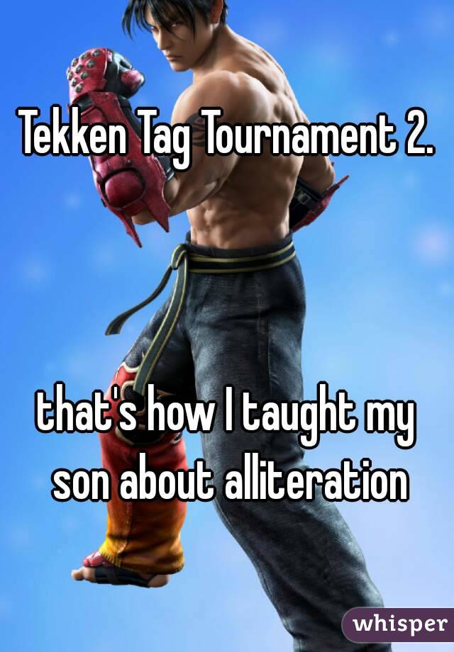 Tekken Tag Tournament 2.



that's how I taught my son about alliteration