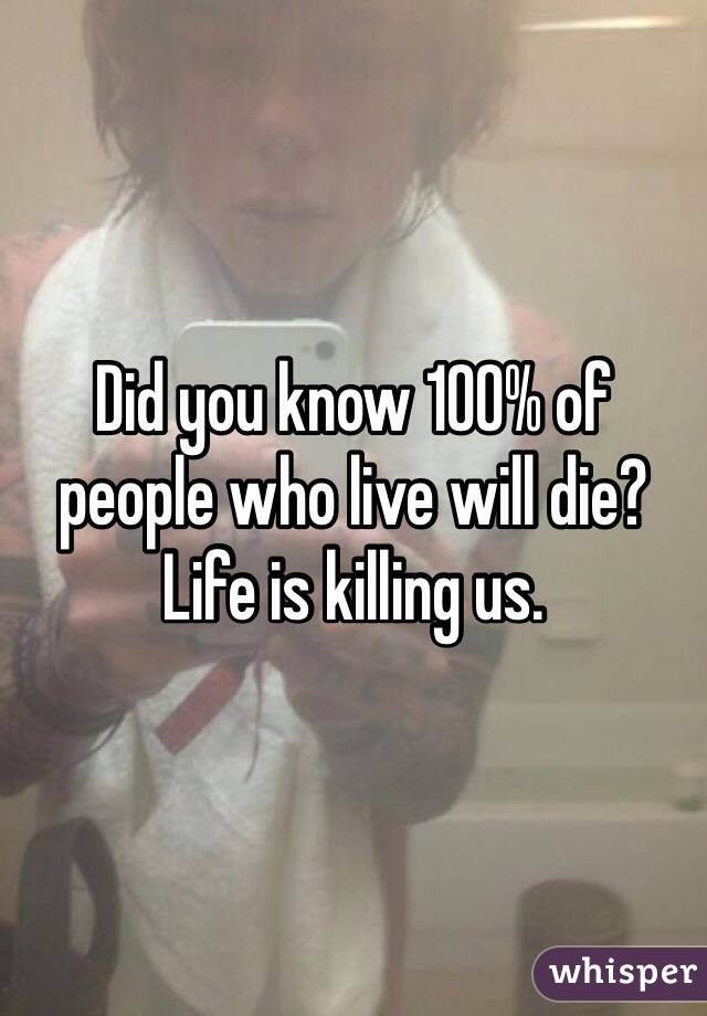 Did you know 100% of people who live will die? Life is killing us. 