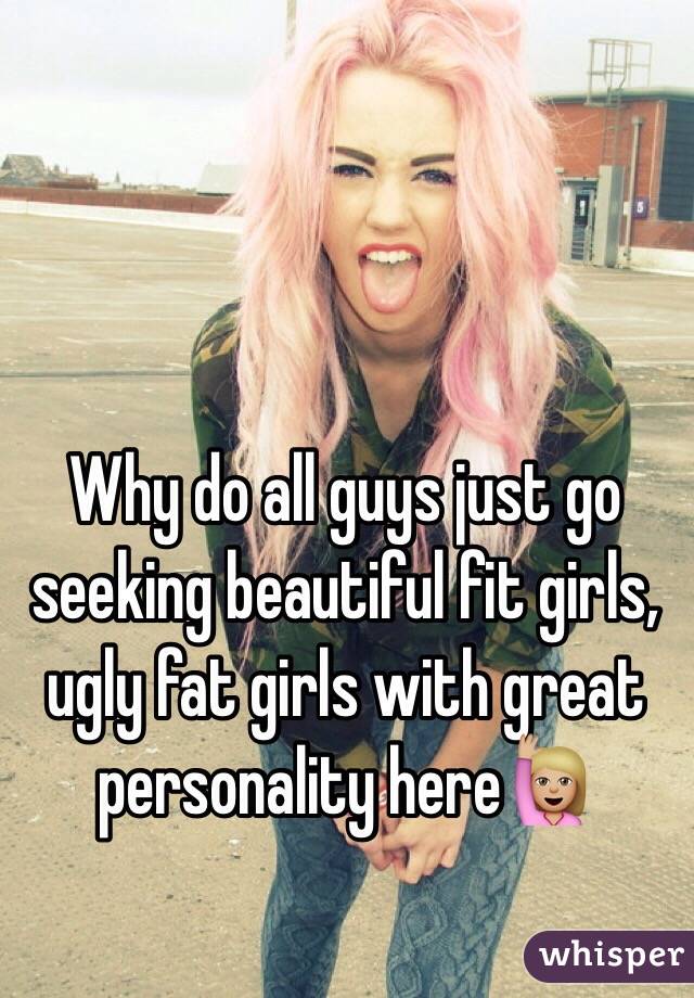 Why do all guys just go seeking beautiful fit girls, ugly fat girls with great personality here🙋🏼