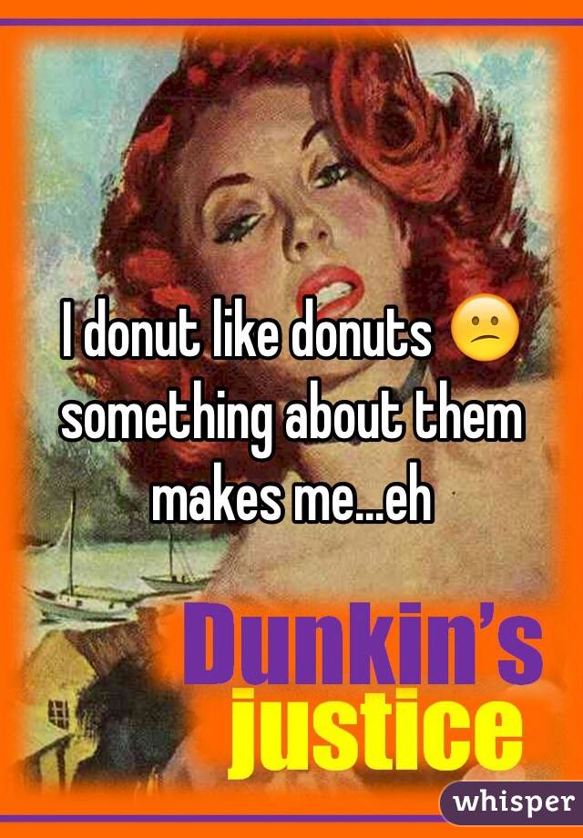 I donut like donuts 😕 something about them makes me...eh