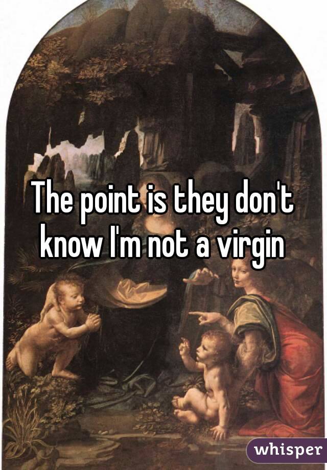 The point is they don't know I'm not a virgin 