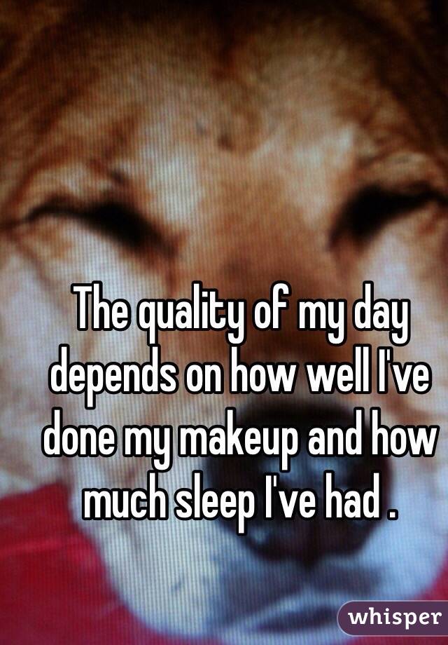 The quality of my day depends on how well I've done my makeup and how much sleep I've had .