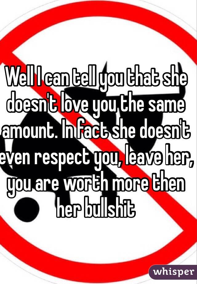 Well I can tell you that she doesn't love you the same amount. In fact she doesn't even respect you, leave her, you are worth more then her bullshit 