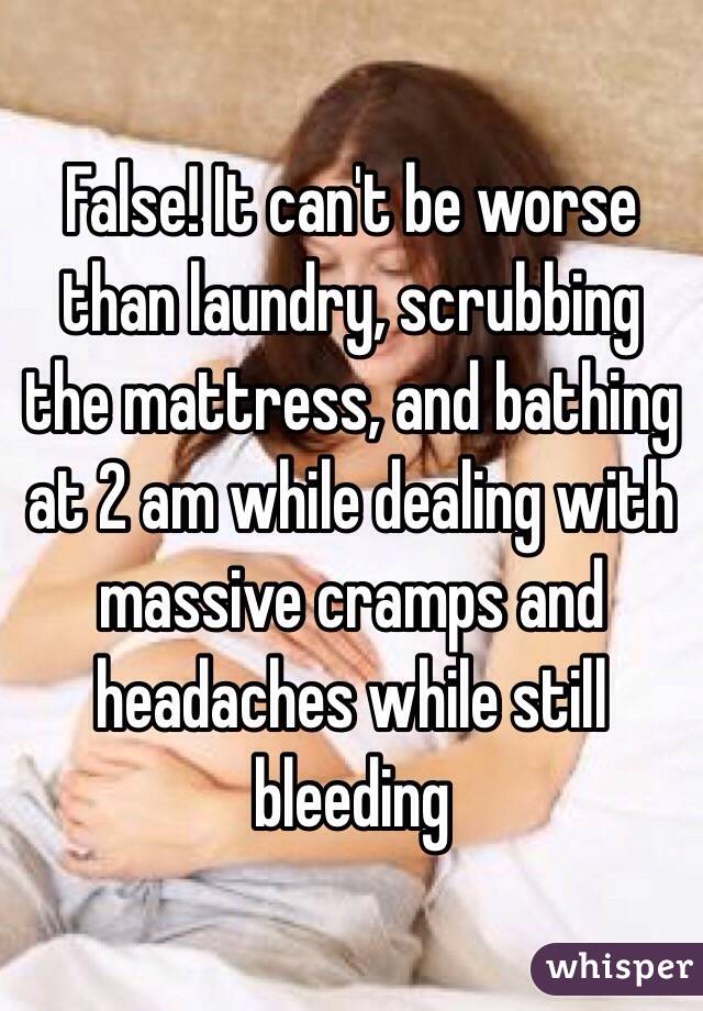 False! It can't be worse than laundry, scrubbing the mattress, and bathing at 2 am while dealing with massive cramps and headaches while still bleeding