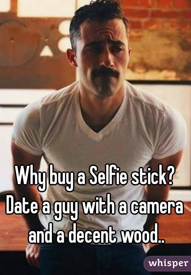 Why buy a Selfie stick?
Date a guy with a camera and a decent wood..