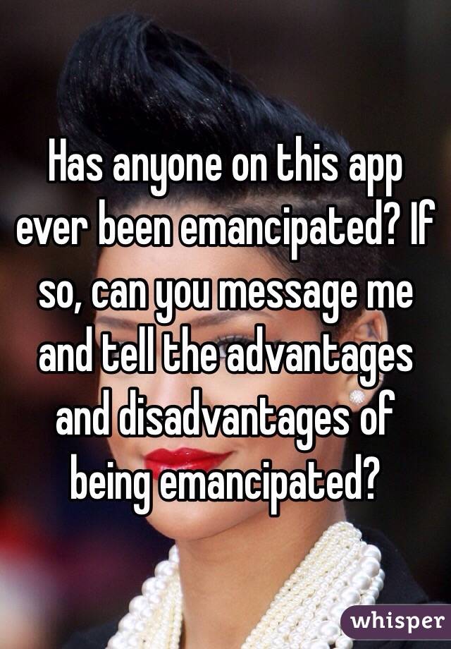 Has anyone on this app ever been emancipated? If so, can you message me and tell the advantages and disadvantages of being emancipated?