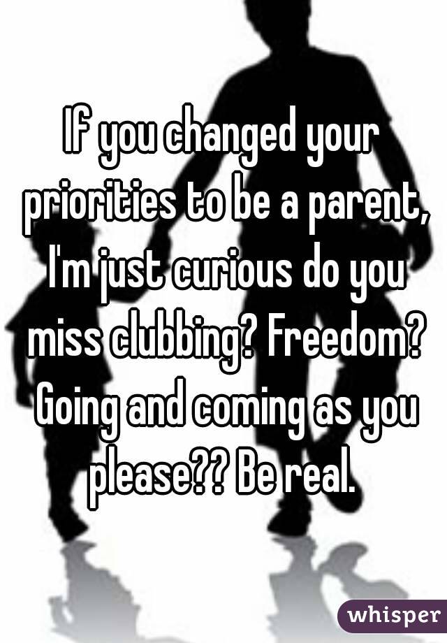 If you changed your priorities to be a parent, I'm just curious do you miss clubbing? Freedom? Going and coming as you please?? Be real. 