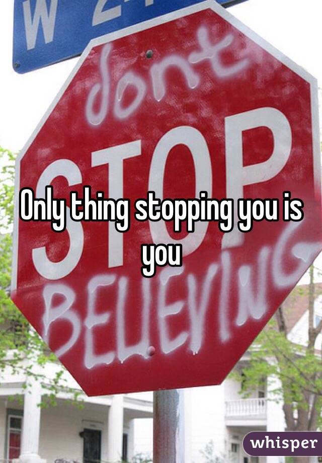 Only thing stopping you is you