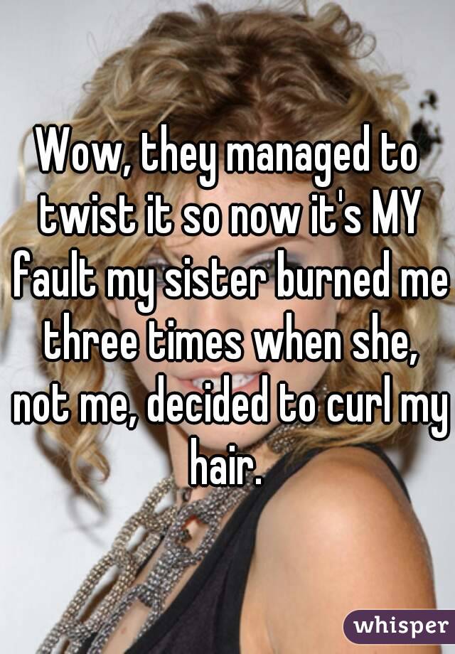 Wow, they managed to twist it so now it's MY fault my sister burned me three times when she, not me, decided to curl my hair. 