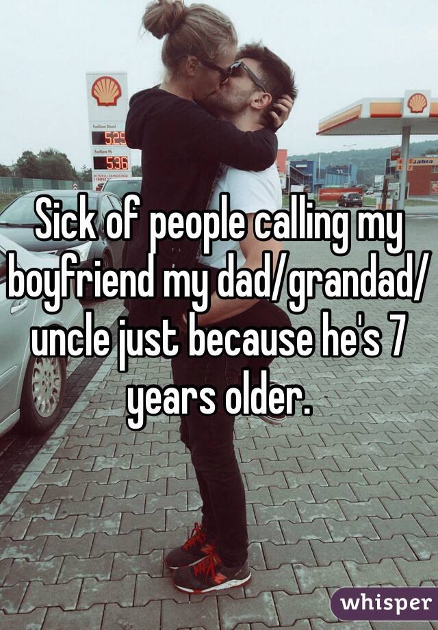 Sick of people calling my boyfriend my dad/grandad/uncle just because he's 7 years older. 