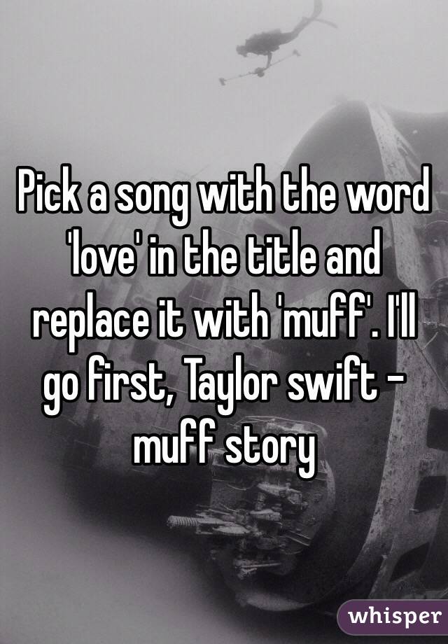 Pick a song with the word 'love' in the title and replace it with 'muff'. I'll go first, Taylor swift - muff story 