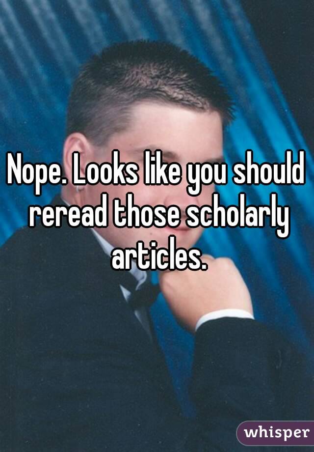 Nope. Looks like you should reread those scholarly articles.