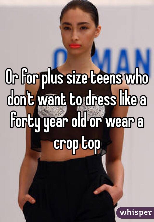 Or for plus size teens who don't want to dress like a forty year old or wear a crop top