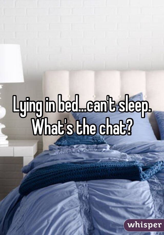 Lying in bed...can't sleep. What's the chat?