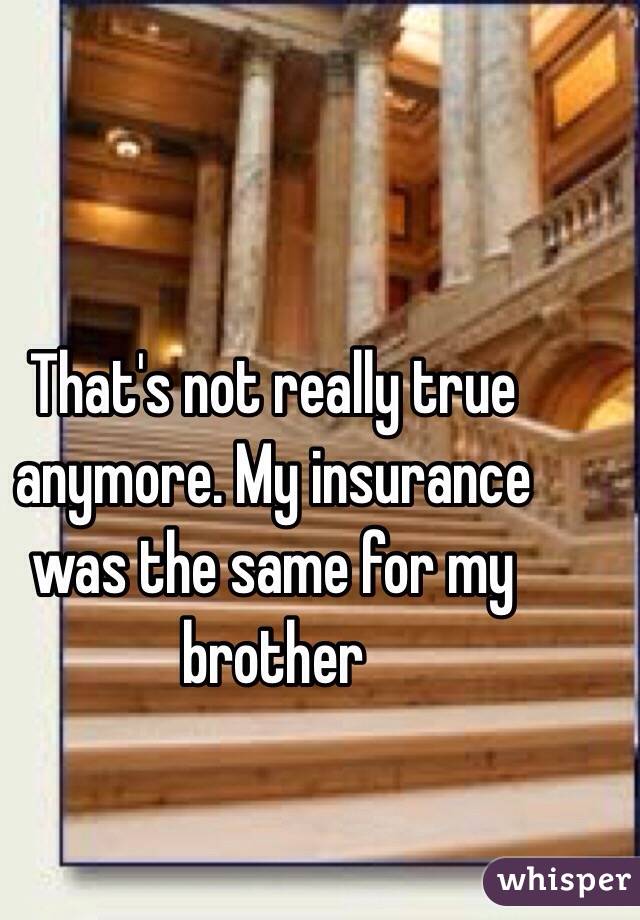 That's not really true anymore. My insurance was the same for my brother 