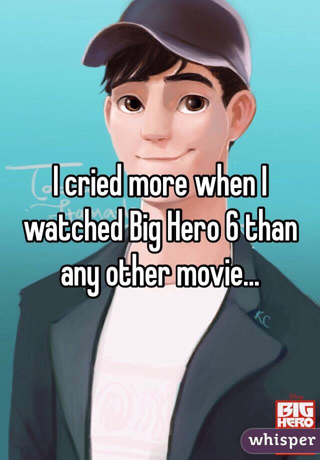 I cried more when I watched Big Hero 6 than any other movie...
