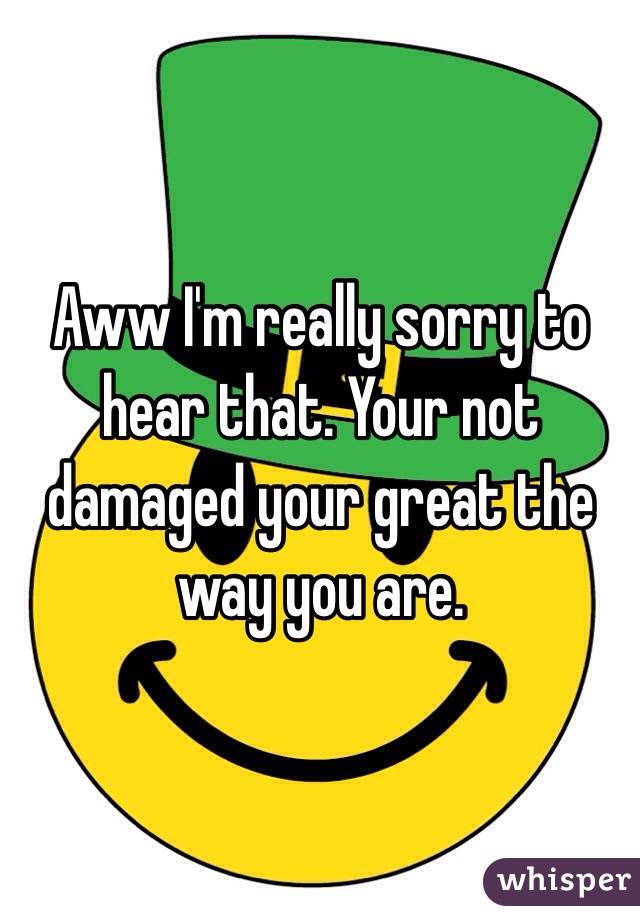 Aww I'm really sorry to hear that. Your not damaged your great the way you are.