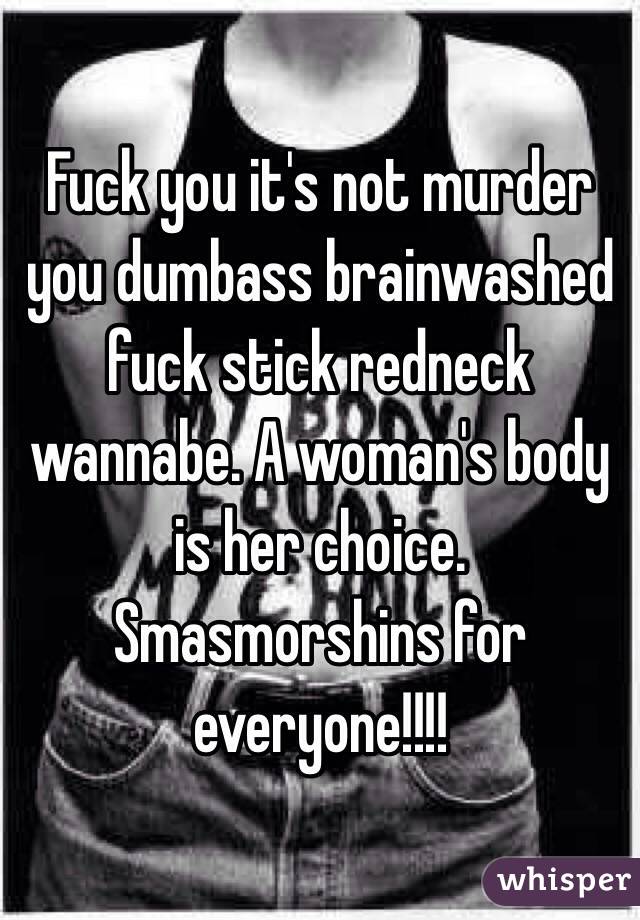 Fuck you it's not murder you dumbass brainwashed fuck stick redneck wannabe. A woman's body is her choice. Smasmorshins for everyone!!!!