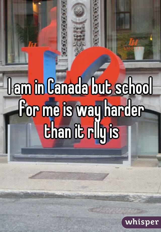 I am in Canada but school for me is way harder than it rlly is