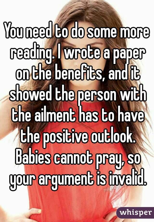 You need to do some more reading. I wrote a paper on the benefits, and it showed the person with the ailment has to have the positive outlook. Babies cannot pray, so your argument is invalid.