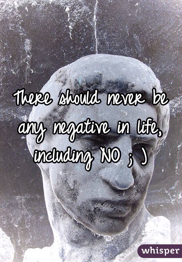 There should never be any negative in life, including NO ; )