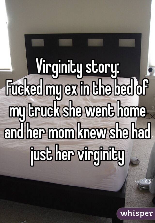 Virginity story:
Fucked my ex in the bed of my truck she went home and her mom knew she had just her virginity 