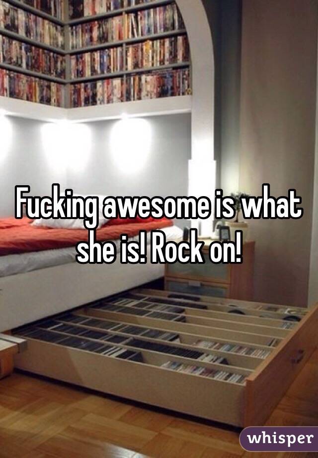 Fucking awesome is what she is! Rock on!