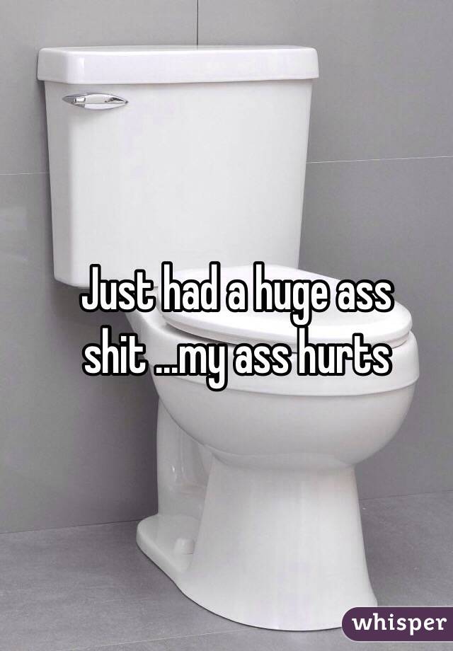 Just had a huge ass shit ...my ass hurts