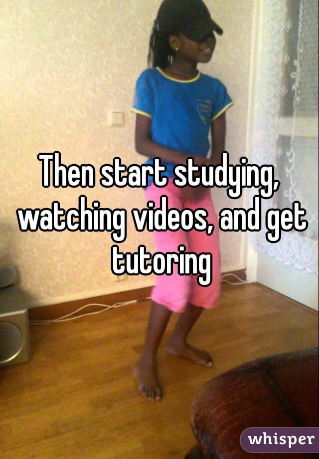 Then start studying, watching videos, and get tutoring