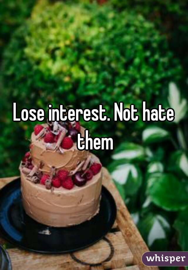 Lose interest. Not hate them