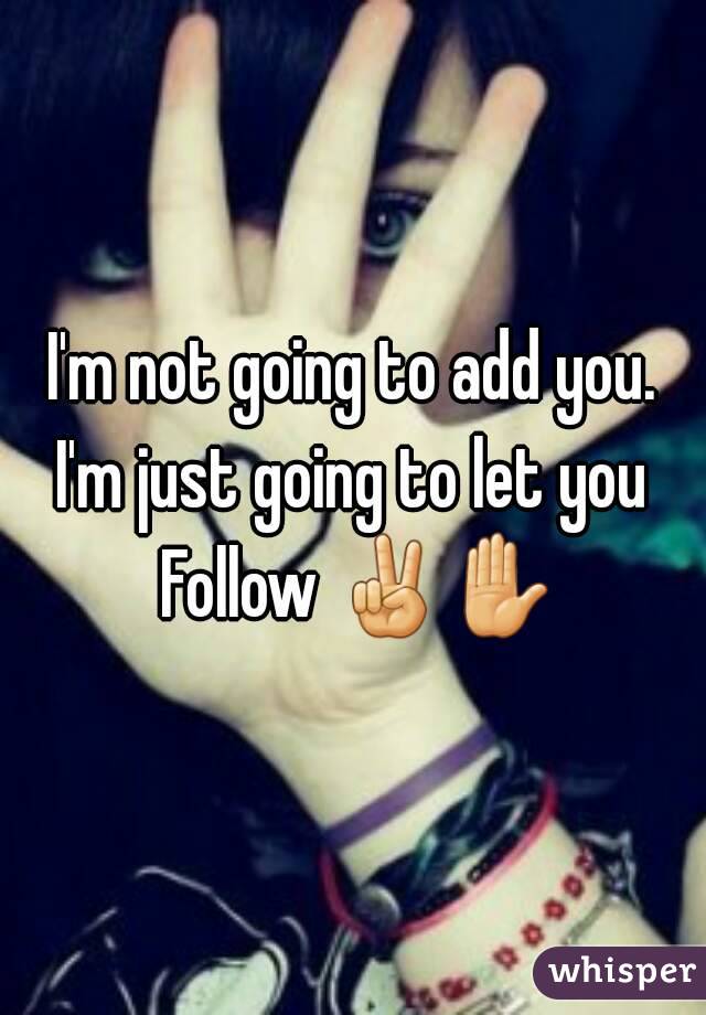 I'm not going to add you.
I'm just going to let you Follow ✌✋