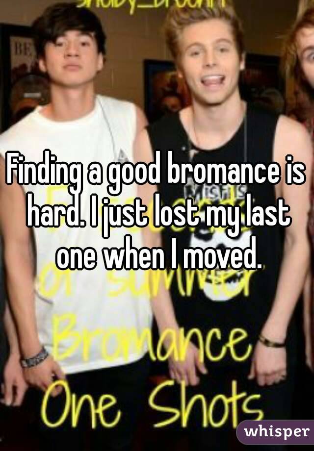 Finding a good bromance is hard. I just lost my last one when I moved.