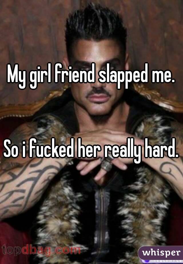 My girl friend slapped me.


So i fucked her really hard. 